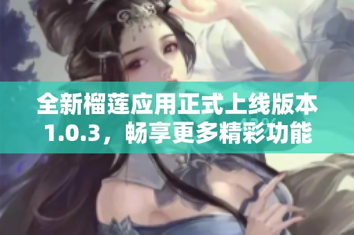 全新榴莲应用正式上线版本1.0.3，畅享更多精彩功能