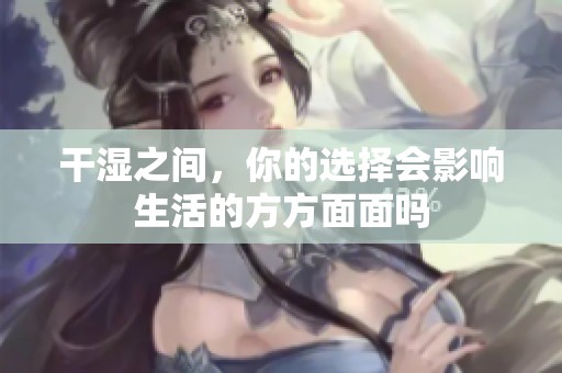 干湿之间，你的选择会影响生活的方方面面吗