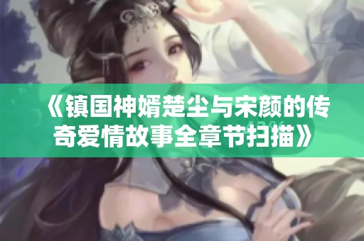 《镇国神婿楚尘与宋颜的传奇爱情故事全章节扫描》