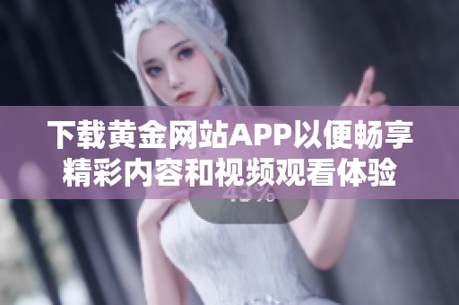 下载黄金网站APP以便畅享精彩内容和视频观看体验
