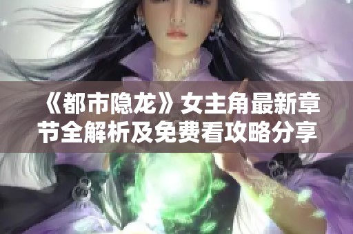 《都市隐龙》女主角最新章节全解析及免费看攻略分享