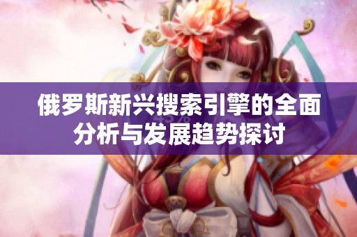 俄罗斯新兴搜索引擎的全面分析与发展趋势探讨