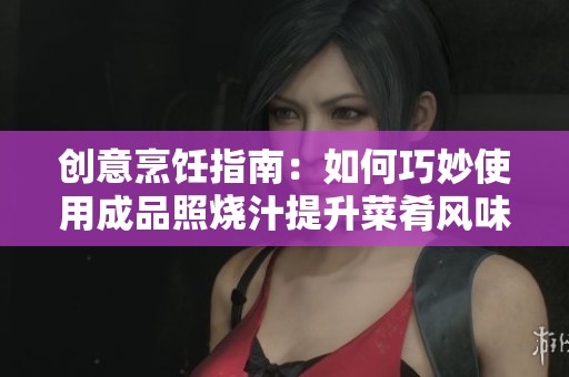 创意烹饪指南：如何巧妙使用成品照烧汁提升菜肴风味