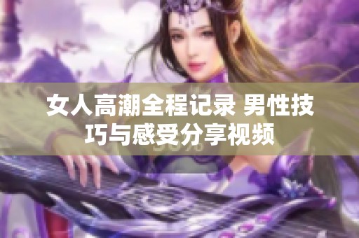 女人高潮全程记录 男性技巧与感受分享视频