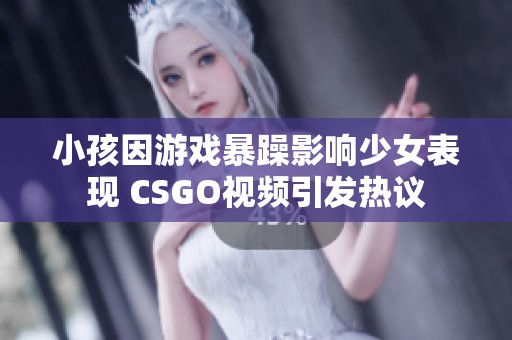 小孩因游戏暴躁影响少女表现 CSGO视频引发热议