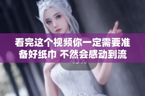 看完这个视频你一定需要准备好纸巾 不然会感动到流泪