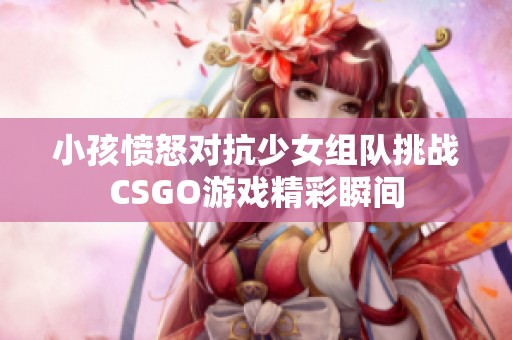 小孩愤怒对抗少女组队挑战CSGO游戏精彩瞬间