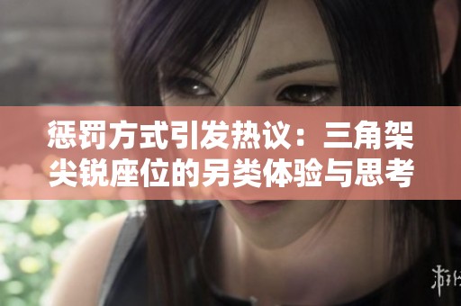 惩罚方式引发热议：三角架尖锐座位的另类体验与思考