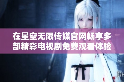 在星空无限传媒官网畅享多部精彩电视剧免费观看体验