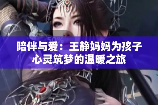 陪伴与爱：王静妈妈为孩子心灵筑梦的温暖之旅