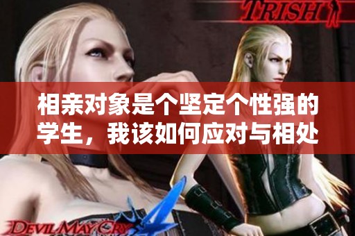 相亲对象是个坚定个性强的学生，我该如何应对与相处
