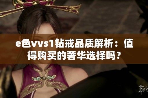 e色vvs1钻戒品质解析：值得购买的奢华选择吗？