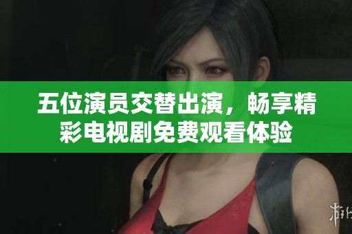 五位演员交替出演，畅享精彩电视剧免费观看体验