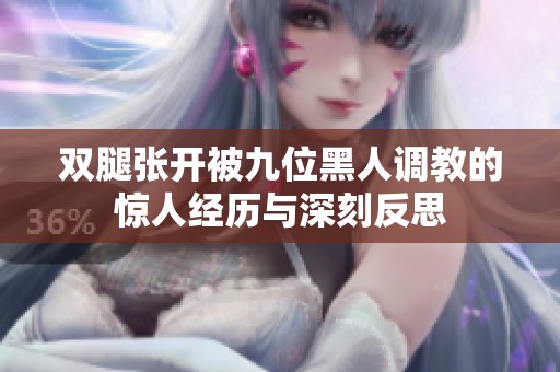 双腿张开被九位黑人调教的惊人经历与深刻反思