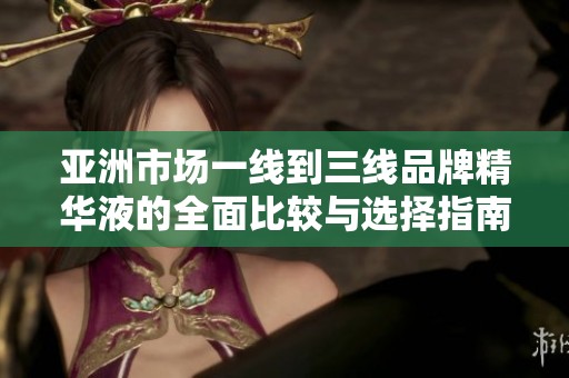 亚洲市场一线到三线品牌精华液的全面比较与选择指南