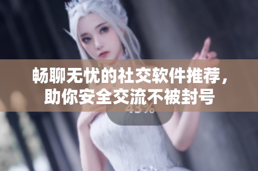畅聊无忧的社交软件推荐，助你安全交流不被封号