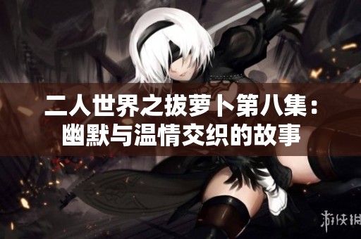 二人世界之拔萝卜第八集：幽默与温情交织的故事