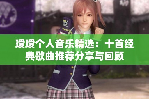 瑷瑷个人音乐精选：十首经典歌曲推荐分享与回顾