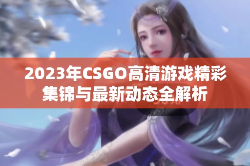2023年CSGO高清游戏精彩集锦与最新动态全解析