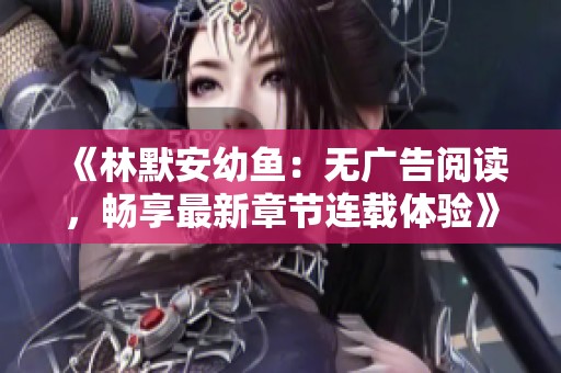 《林默安幼鱼：无广告阅读，畅享最新章节连载体验》