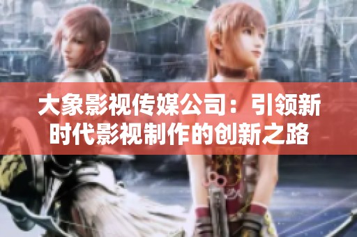大象影视传媒公司：引领新时代影视制作的创新之路