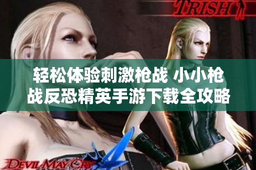 轻松体验刺激枪战 小小枪战反恐精英手游下载全攻略