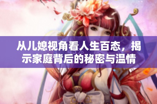 从儿媳视角看人生百态，揭示家庭背后的秘密与温情
