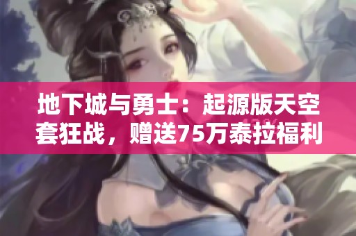 地下城与勇士：起源版天空套狂战，赠送75万泰拉福利活动解读