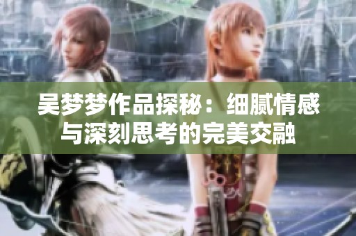 吴梦梦作品探秘：细腻情感与深刻思考的完美交融
