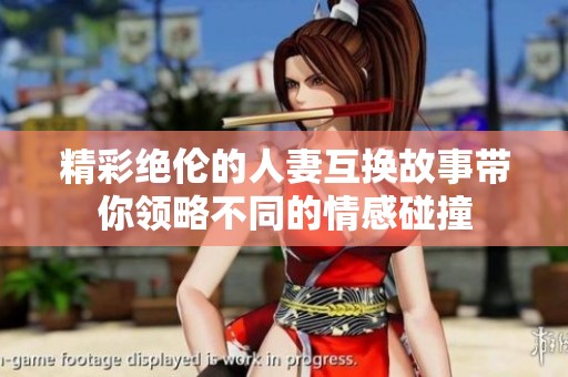 精彩绝伦的人妻互换故事带你领略不同的情感碰撞