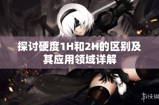 探讨硬度1H和2H的区别及其应用领域详解