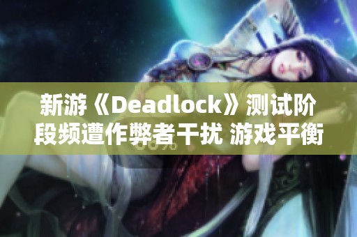 新游《Deadlock》测试阶段频遭作弊者干扰 游戏平衡面临严峻挑战