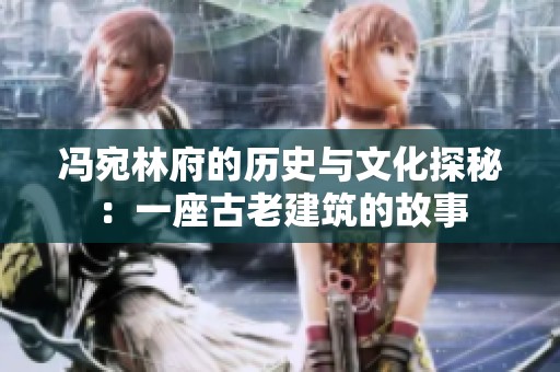 冯宛林府的历史与文化探秘：一座古老建筑的故事