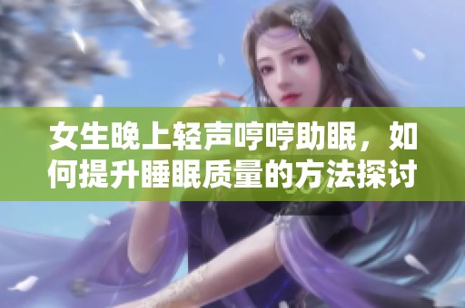 女生晚上轻声哼哼助眠，如何提升睡眠质量的方法探讨