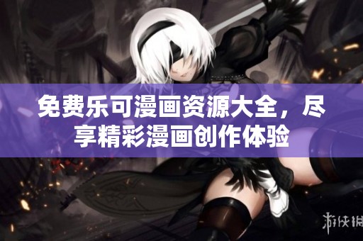 免费乐可漫画资源大全，尽享精彩漫画创作体验