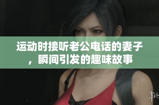 运动时接听老公电话的妻子，瞬间引发的趣味故事