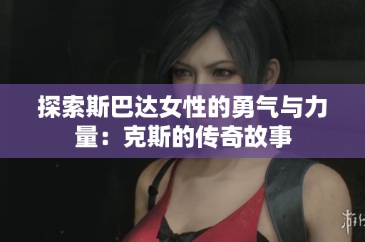 探索斯巴达女性的勇气与力量：克斯的传奇故事