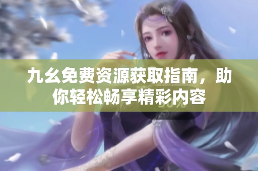 九幺免费资源获取指南，助你轻松畅享精彩内容