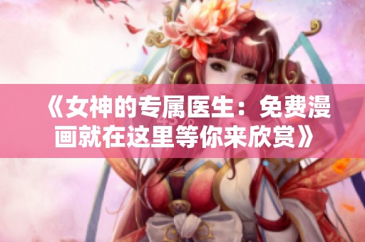 《女神的专属医生：免费漫画就在这里等你来欣赏》