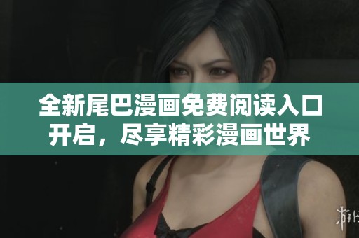 全新尾巴漫画免费阅读入口开启，尽享精彩漫画世界
