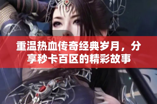 重温热血传奇经典岁月，分享秒卡百区的精彩故事