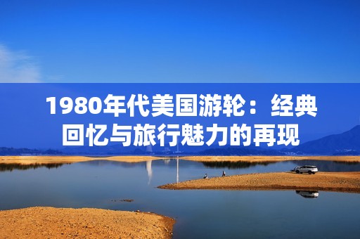 1980年代美国游轮：经典回忆与旅行魅力的再现
