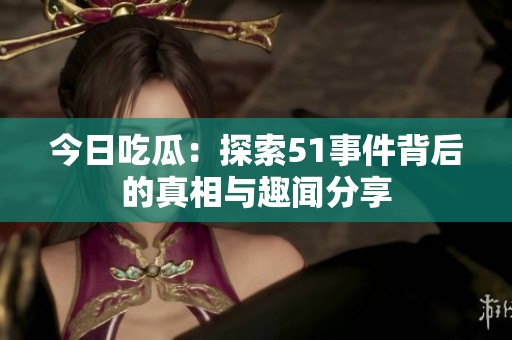 今日吃瓜：探索51事件背后的真相与趣闻分享