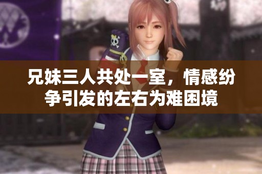兄妹三人共处一室，情感纷争引发的左右为难困境