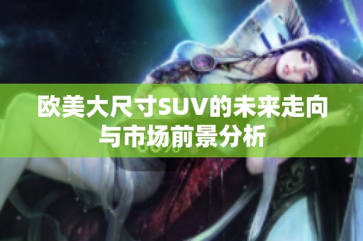 欧美大尺寸SUV的未来走向与市场前景分析