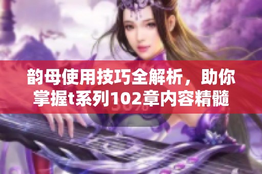 韵母使用技巧全解析，助你掌握t系列102章内容精髓