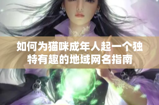 如何为猫咪成年人起一个独特有趣的地域网名指南