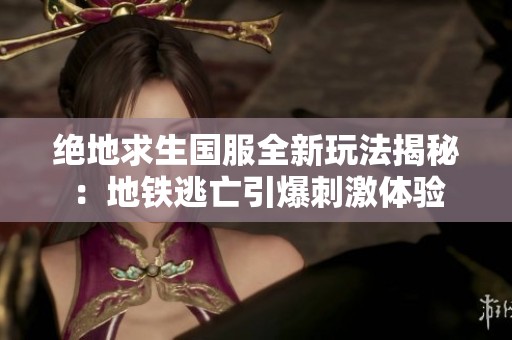 绝地求生国服全新玩法揭秘：地铁逃亡引爆刺激体验