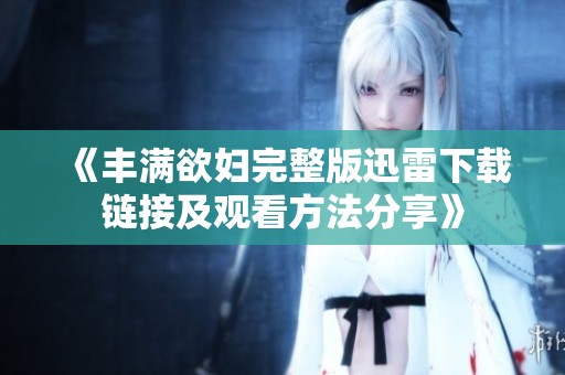 《丰满欲妇完整版迅雷下载链接及观看方法分享》