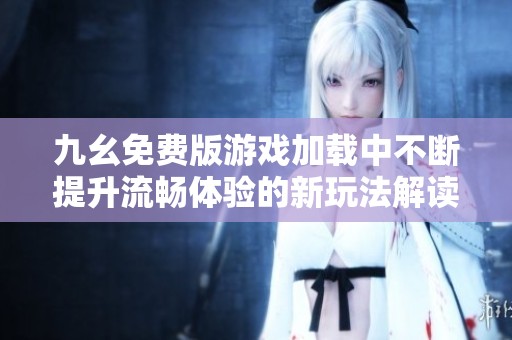 九幺免费版游戏加载中不断提升流畅体验的新玩法解读